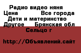 Радио видео няня  › Цена ­ 4 500 - Все города Дети и материнство » Другое   . Брянская обл.,Сельцо г.